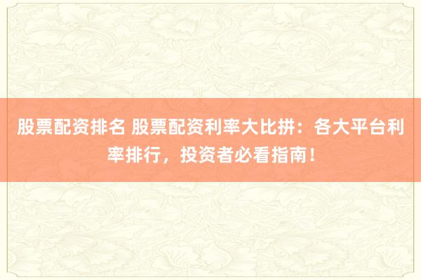 股票配资排名 股票配资利率大比拼：各大平台利率排行，投资者必看指南！
