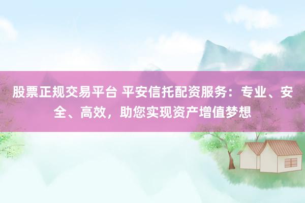 股票正规交易平台 平安信托配资服务：专业、安全、高效，助您实现资产增值梦想