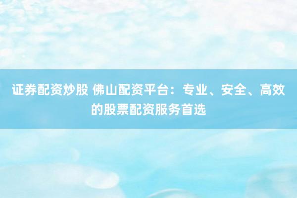 证券配资炒股 佛山配资平台：专业、安全、高效的股票配资服务首选