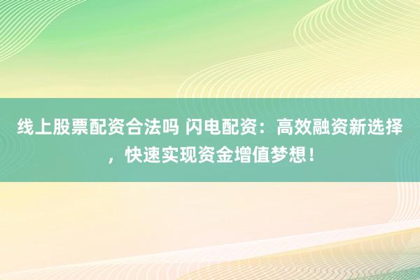 线上股票配资合法吗 闪电配资：高效融资新选择，快速实现资金增值梦想！