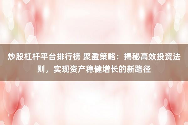 炒股杠杆平台排行榜 聚盈策略：揭秘高效投资法则，实现资产稳健增长的新路径