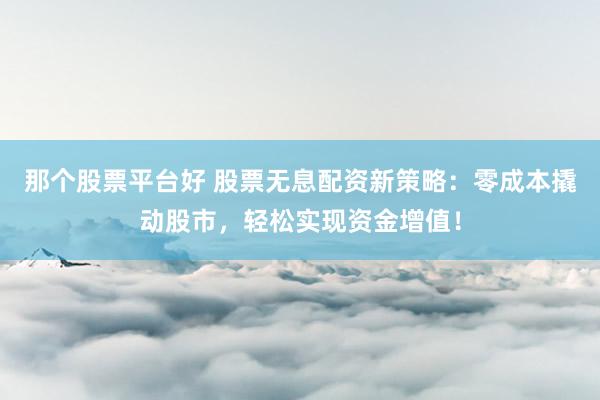 那个股票平台好 股票无息配资新策略：零成本撬动股市，轻松实现资金增值！