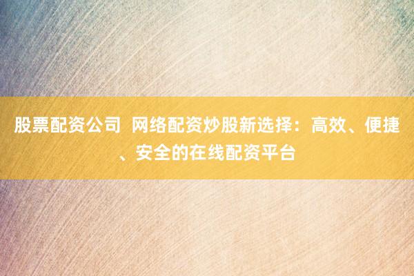 股票配资公司  网络配资炒股新选择：高效、便捷、安全的在线配资平台