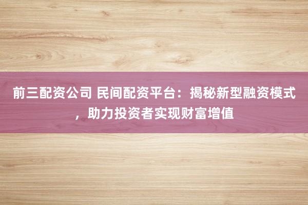 前三配资公司 民间配资平台：揭秘新型融资模式，助力投资者实现财富增值