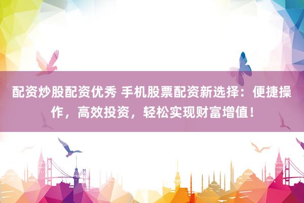 配资炒股配资优秀 手机股票配资新选择：便捷操作，高效投资，轻松实现财富增值！
