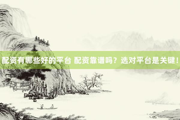 配资有哪些好的平台 配资靠谱吗？选对平台是关键！