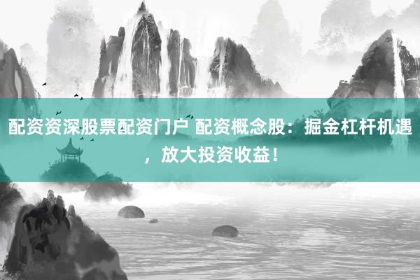 配资资深股票配资门户 配资概念股：掘金杠杆机遇，放大投资收益！