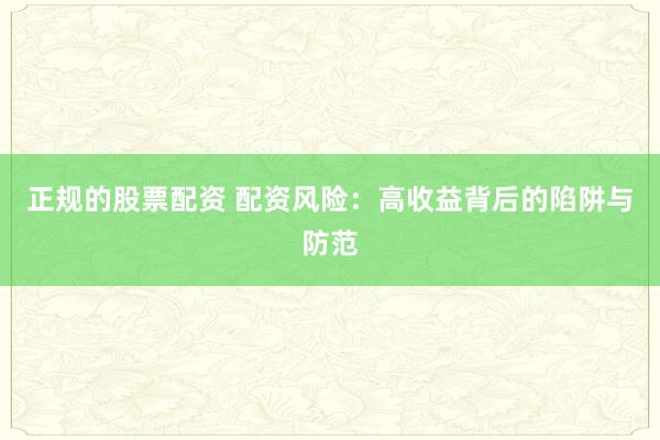 正规的股票配资 配资风险：高收益背后的陷阱与防范