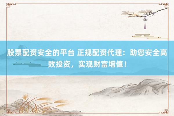 股票配资安全的平台 正规配资代理：助您安全高效投资，实现财富增值！