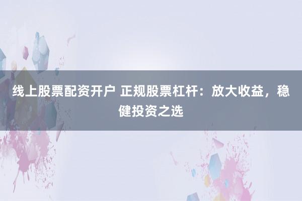 线上股票配资开户 正规股票杠杆：放大收益，稳健投资之选