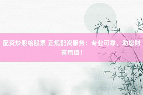 配资炒股给股票 正规配资服务：专业可靠，助您财富增值！