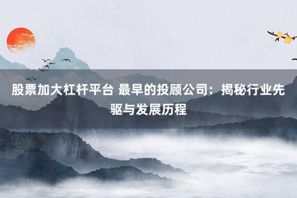 股票加大杠杆平台 最早的投顾公司：揭秘行业先驱与发展历程