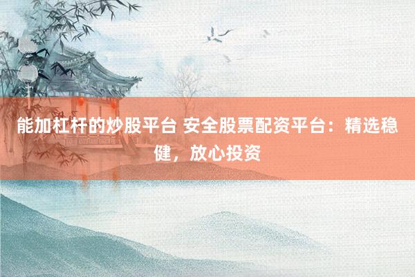 能加杠杆的炒股平台 安全股票配资平台：精选稳健，放心投资