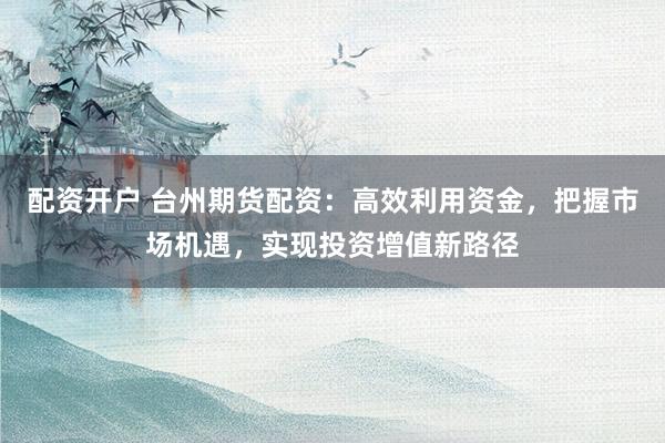 配资开户 台州期货配资：高效利用资金，把握市场机遇，实现投资增值新路径
