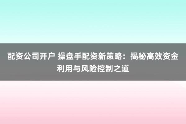 配资公司开户 操盘手配资新策略：揭秘高效资金利用与风险控制之道