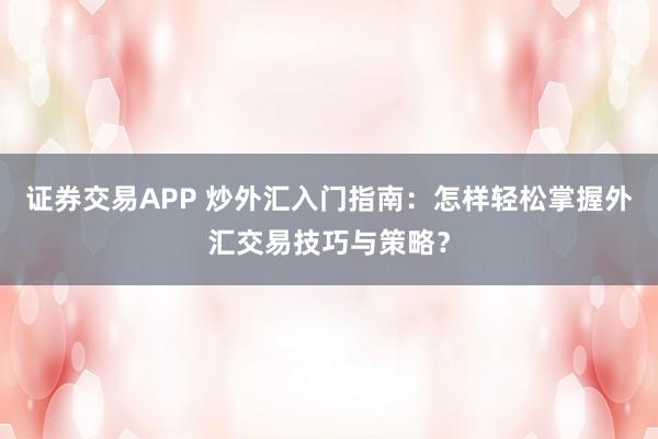 证券交易APP 炒外汇入门指南：怎样轻松掌握外汇交易技巧与策略？