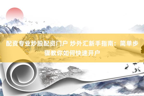 配资专业炒股配资门户 炒外汇新手指南：简单步骤教你如何快速开户
