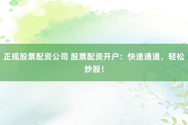 正规股票配资公司 股票配资开户：快速通道，轻松炒股！