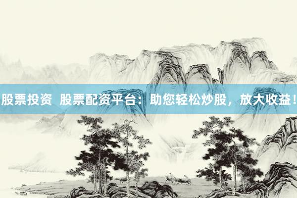 股票投资  股票配资平台：助您轻松炒股，放大收益！