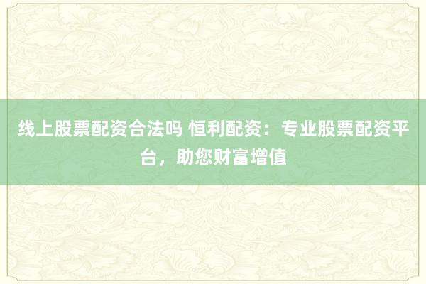 线上股票配资合法吗 恒利配资：专业股票配资平台，助您财富增值
