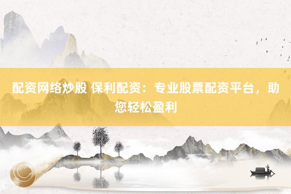 配资网络炒股 保利配资：专业股票配资平台，助您轻松盈利