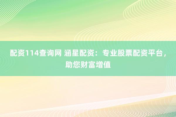 配资114查询网 涵星配资：专业股票配资平台，助您财富增值