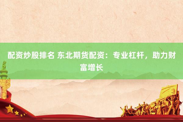 配资炒股排名 东北期货配资：专业杠杆，助力财富增长