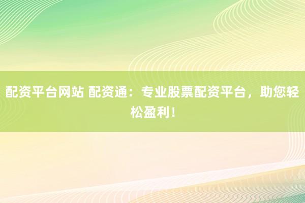 配资平台网站 配资通：专业股票配资平台，助您轻松盈利！