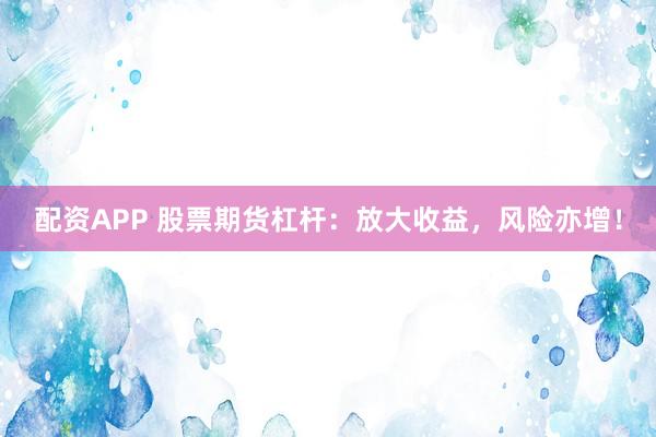 配资APP 股票期货杠杆：放大收益，风险亦增！