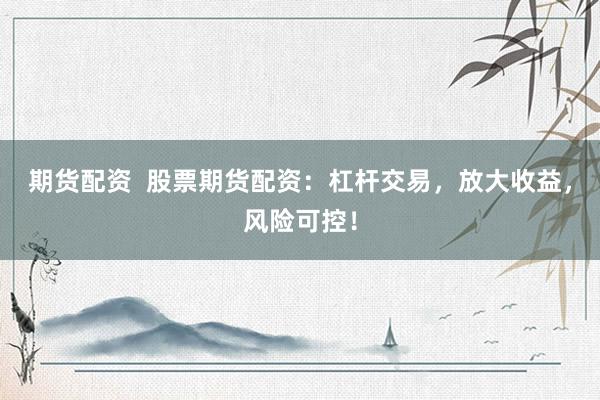 期货配资  股票期货配资：杠杆交易，放大收益，风险可控！