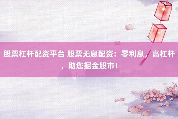 股票杠杆配资平台 股票无息配资：零利息，高杠杆，助您掘金股市！