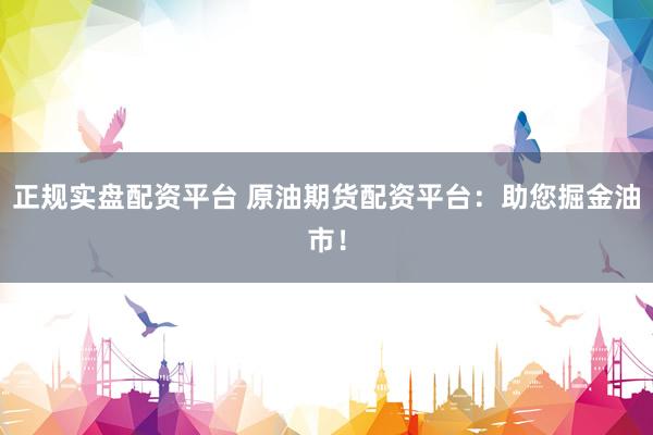 正规实盘配资平台 原油期货配资平台：助您掘金油市！