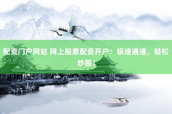 配资门户网站 网上股票配资开户：极速通道，轻松炒股！