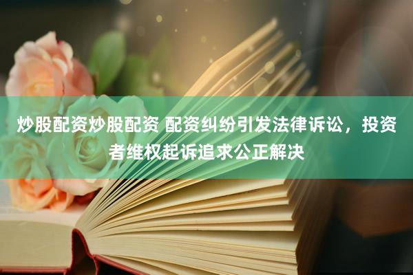炒股配资炒股配资 配资纠纷引发法律诉讼，投资者维权起诉追求公正解决