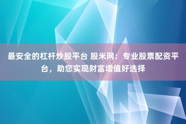 最安全的杠杆炒股平台 股米网：专业股票配资平台，助您实现财富增值好选择