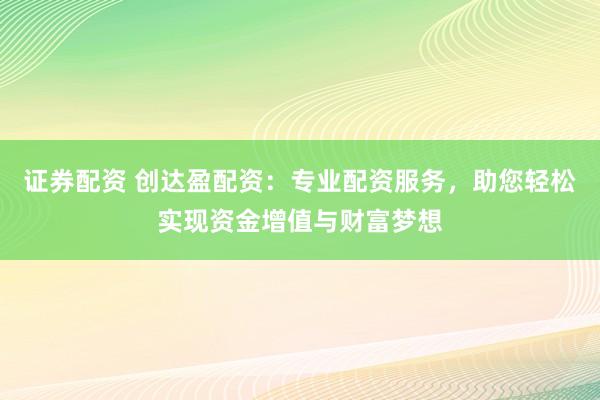 证券配资 创达盈配资：专业配资服务，助您轻松实现资金增值与财富梦想