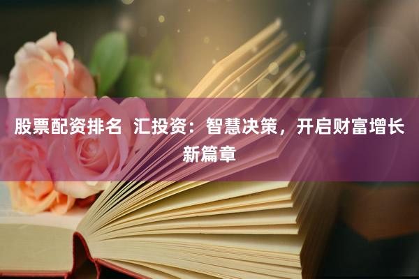 股票配资排名  汇投资：智慧决策，开启财富增长新篇章