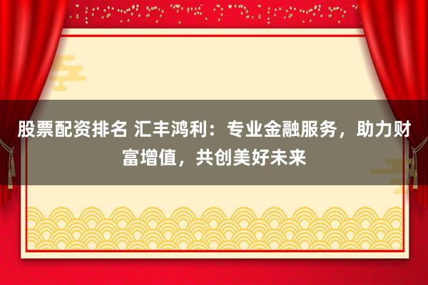 股票配资排名 汇丰鸿利：专业金融服务，助力财富增值，共创美好未来