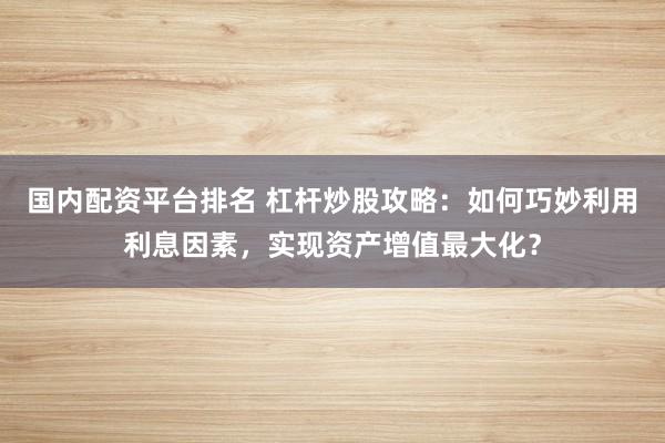 国内配资平台排名 杠杆炒股攻略：如何巧妙利用利息因素，实现资产增值最大化？
