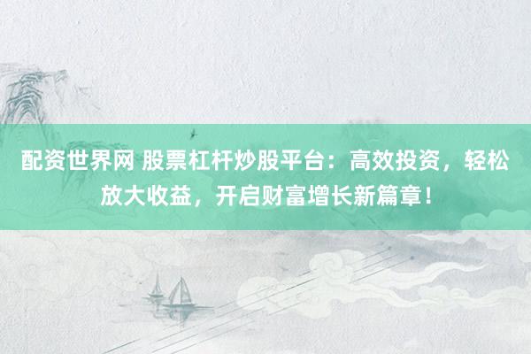 配资世界网 股票杠杆炒股平台：高效投资，轻松放大收益，开启财富增长新篇章！
