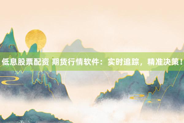 低息股票配资 期货行情软件：实时追踪，精准决策！