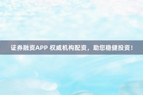 证券融资APP 权威机构配资，助您稳健投资！