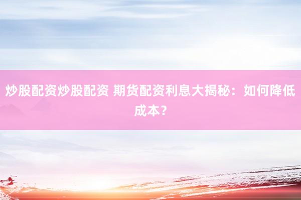 炒股配资炒股配资 期货配资利息大揭秘：如何降低成本？
