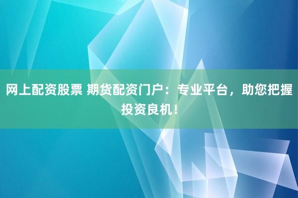 网上配资股票 期货配资门户：专业平台，助您把握投资良机！