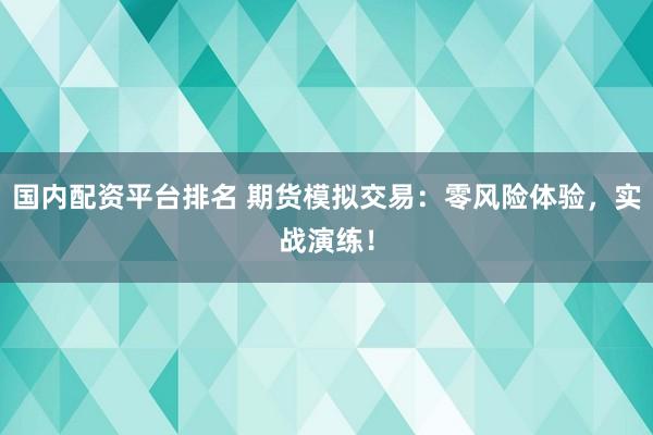 国内配资平台排名 期货模拟交易：零风险体验，实战演练！