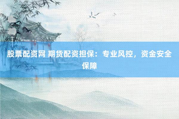 股票配资网 期货配资担保：专业风控，资金安全保障