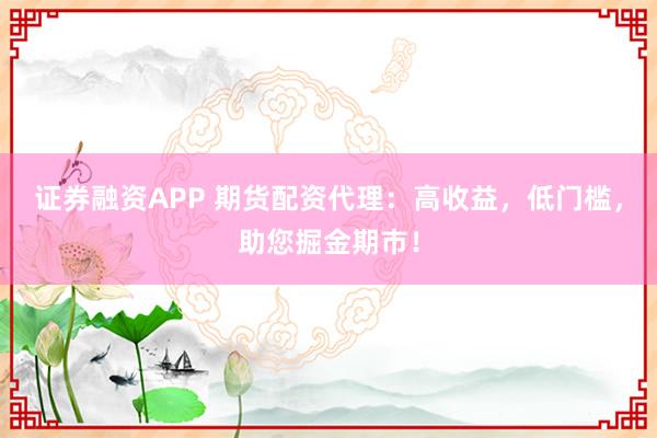 证券融资APP 期货配资代理：高收益，低门槛，助您掘金期市！