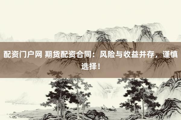 配资门户网 期货配资合同：风险与收益并存，谨慎选择！
