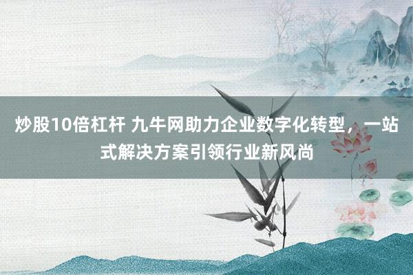 炒股10倍杠杆 九牛网助力企业数字化转型，一站式解决方案引领行业新风尚