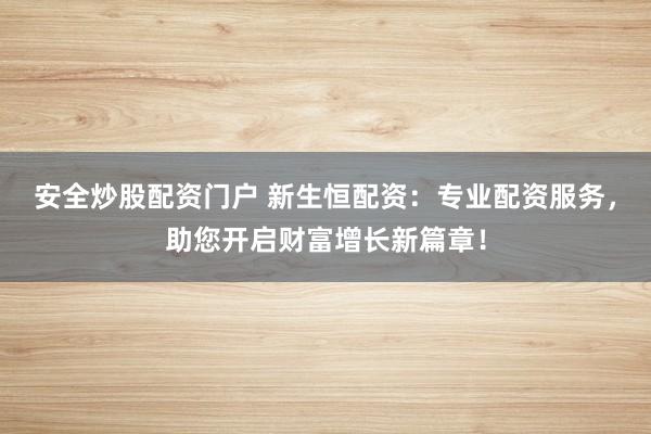 安全炒股配资门户 新生恒配资：专业配资服务，助您开启财富增长新篇章！